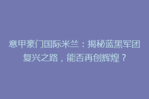 意甲豪门国际米兰：揭秘蓝黑军团复兴之路，能否再创辉煌？