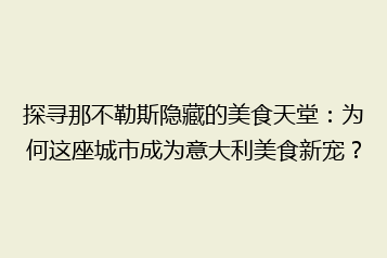 探寻那不勒斯隐藏的美食天堂：为何这座城市成为意大利美食新宠？