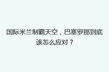 国际米兰制霸天空,巴塞罗那到底该怎么应对?