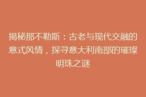 揭秘那不勒斯：古老与现代交融的意式风情，探寻意大利南部的璀璨明珠之谜
