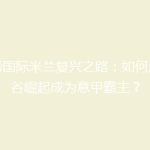 揭秘国际米兰复兴之路：如何从低谷崛起成为意甲霸主？