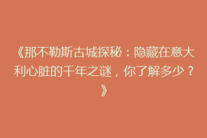 《那不勒斯古城探秘：隐藏在意大利心脏的千年之谜，你了解多少？》