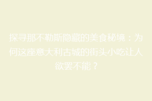 探寻那不勒斯隐藏的美食秘境：为何这座意大利古城的街头小吃让人欲罢不能？