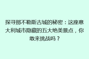 探寻那不勒斯古城的秘密：这座意大利城市隐藏的五大绝美景点，你敢来挑战吗？