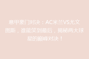 意甲豪门对决：AC米兰VS尤文图斯，谁能笑到最后，揭秘两大球星的巅峰对决！