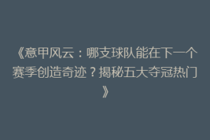 《意甲风云：哪支球队能在下一个赛季创造奇迹？揭秘五大夺冠热门》