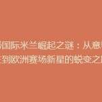 揭秘国际米兰崛起之谜：从意甲霸主到欧洲赛场新星的蜕变之路