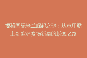 揭秘国际米兰崛起之谜：从意甲霸主到欧洲赛场新星的蜕变之路