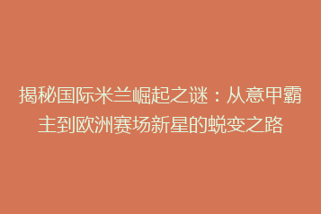 揭秘国际米兰崛起之谜:从意甲霸主到欧洲赛场新星的蜕变之路