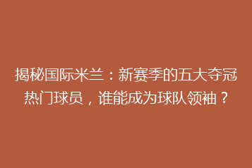 揭秘国际米兰:新赛季的五大夺冠热门球员,谁能成为球队领袖?