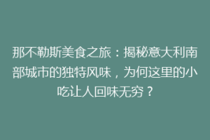 那不勒斯美食之旅：揭秘意大利南部城市的独特风味，为何这里的小吃让人回味无穷？