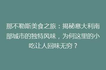 那不勒斯美食之旅:揭秘意大利南部城市的独特风味,为何这里的小吃让人回味无穷?