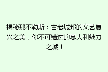 揭秘那不勒斯:古老城邦的文艺复兴之美,你不可错过的意大利魅力之城!