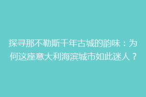 探寻那不勒斯千年古城的韵味：为何这座意大利海滨城市如此迷人？