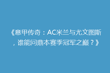 《意甲传奇:AC米兰与尤文图斯,谁能问鼎本赛季冠军之巅?》