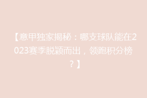 【意甲独家揭秘：哪支球队能在2023赛季脱颖而出，领跑积分榜？】
