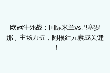 欧冠生死战:国际米兰vs巴塞罗那,主场力抗,阿根廷元素成关键!