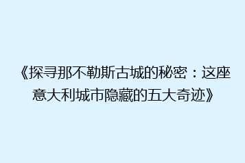 《探寻那不勒斯古城的秘密:这座意大利城市隐藏的五大奇迹》