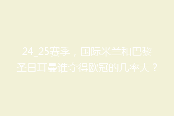 24_25赛季,国际米兰和巴黎圣日耳曼谁夺得欧冠的几率大?