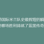 揭秘国际米兰队史最辉煌的瞬间：是哪场胜利铸就了蓝黑传奇？