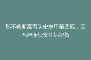 那不勒斯赢得队史意甲第四冠，因西涅连续发社媒祝贺