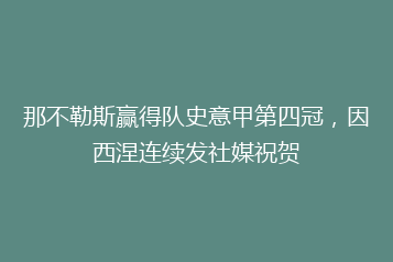 那不勒斯赢得队史意甲第四冠,因西涅连续发社媒祝贺