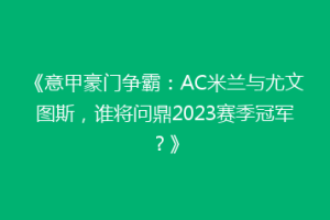 《意甲豪门争霸：AC米兰与尤文图斯，谁将问鼎2023赛季冠军？》