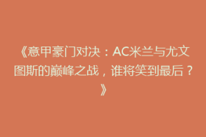 《意甲豪门对决：AC米兰与尤文图斯的巅峰之战，谁将笑到最后？》