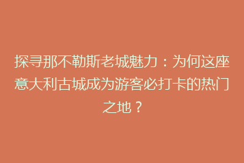 探寻那不勒斯老城魅力:为何这座意大利古城成为游客必打卡的热门之地?