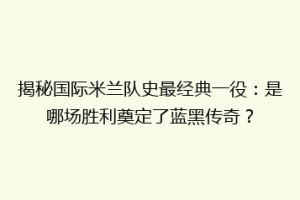 揭秘国际米兰队史最经典一役：是哪场胜利奠定了蓝黑传奇？