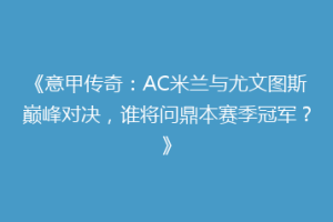 《意甲传奇：AC米兰与尤文图斯巅峰对决，谁将问鼎本赛季冠军？》