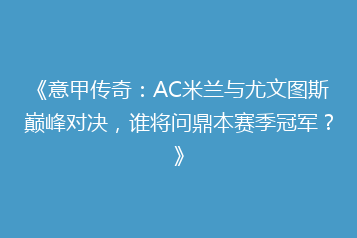 《意甲传奇:AC米兰与尤文图斯巅峰对决,谁将问鼎本赛季冠军?》