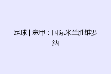 足球 | 意甲:国际米兰胜维罗纳
