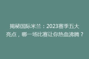 揭秘国际米兰：2023赛季五大亮点，哪一场比赛让你热血沸腾？