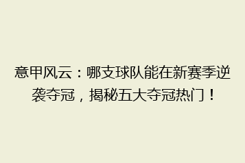 意甲风云：哪支球队能在新赛季逆袭夺冠，揭秘五大夺冠热门！