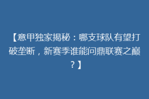 【意甲独家揭秘：哪支球队有望打破垄断，新赛季谁能问鼎联赛之巅？】