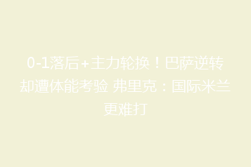 0-1落后+主力轮换!巴萨逆转却遭体能考验 弗里克:国际米兰更难打