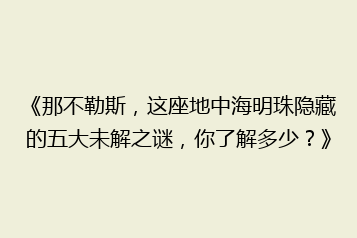 《那不勒斯,这座地中海明珠隐藏的五大未解之谜,你了解多少?》