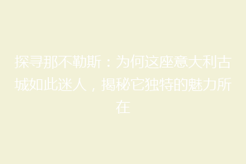 探寻那不勒斯:为何这座意大利古城如此迷人,揭秘它独特的魅力所在