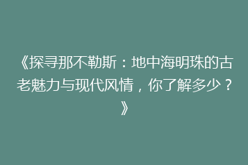 《探寻那不勒斯:地中海明珠的古老魅力与现代风情,你了解多少?》