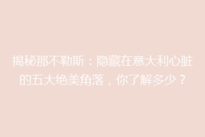 揭秘那不勒斯：隐藏在意大利心脏的五大绝美角落，你了解多少？
