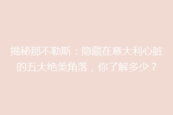 揭秘那不勒斯：隐藏在意大利心脏的五大绝美角落，你了解多少？