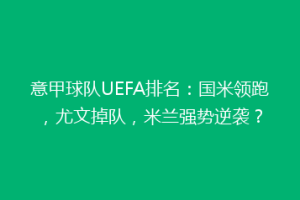 意甲球队UEFA排名：国米领跑，尤文掉队，米兰强势逆袭？