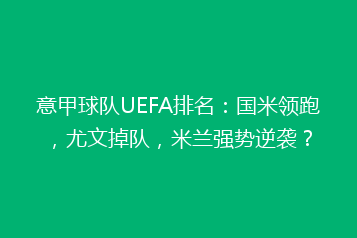 意甲球队UEFA排名:国米领跑,尤文掉队,米兰强势逆袭?