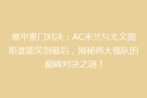 意甲豪门对决：AC米兰与尤文图斯谁能笑到最后，揭秘两大强队的巅峰对决之谜！