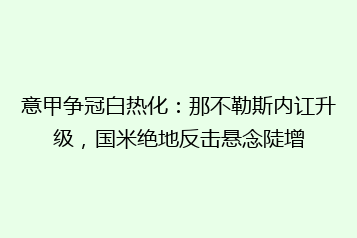 意甲争冠白热化:那不勒斯内讧升级,国米绝地反击悬念陡增