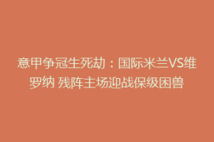 意甲争冠生死劫：国际米兰VS维罗纳 残阵主场迎战保级困兽