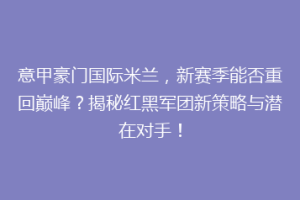 意甲豪门国际米兰，新赛季能否重回巅峰？揭秘红黑军团新策略与潜在对手！