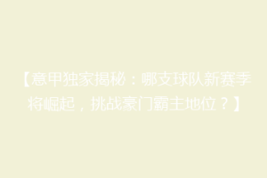 【意甲独家揭秘：哪支球队新赛季将崛起，挑战豪门霸主地位？】