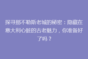 探寻那不勒斯老城的秘密：隐藏在意大利心脏的古老魅力，你准备好了吗？